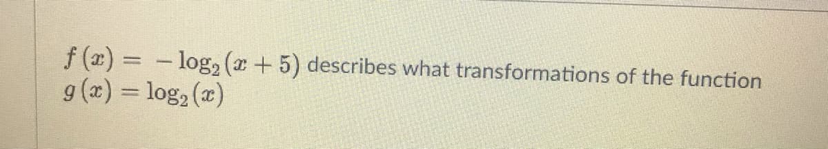 f (x) = - log, (x+ 5) describes what transformations of the function
g (x) = log, (x)
