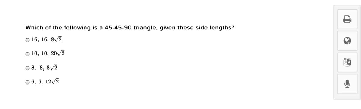 Which of the following is a 45-45-90 triangle, given these side lengths?
о 16, 16, 8/2
O 10, 10, 20/2
O 8, 8, 8/2
О6, 6, 12/2

