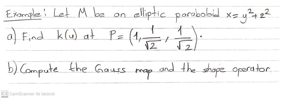 Example: Let M be
on elliptic parubobil x= y²422
o) Find klw) at Px (
= (1,
12
2.
b) Compute the Gauss map
map
and the shape operator
CS CamScanner ile tarandı
