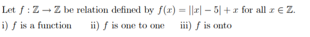 Let f : Z → Z be relation defined by f(x) = ||x| – 5| + x for all x E Z.
i) f is a function
ii) f is one to one
iii) ƒ is onto
