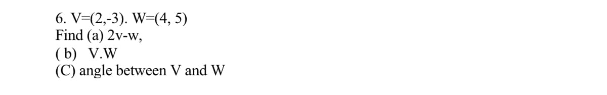 6. V=(2,-3). W=(4, 5)
Find (a) 2v-w,
( b) V.W
(C) angle between V and W
