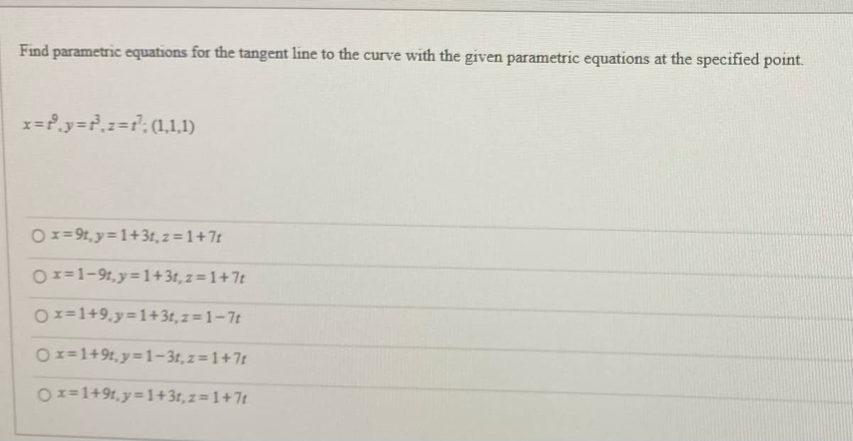 Find parametric equations for the tangent line to the curve with the given parametric equations at the specified point.
Ox= 91, y= 1+3t, z = 1+7t
Ox=1-91. y 1+3t, z = 1+7t
Ox=1+9.y%3D1+3t, z = 1-7t
Ox=1+91,y=1-3r, z 1+7t
Ox=1+9t,y 1+3t, z 1+7t
