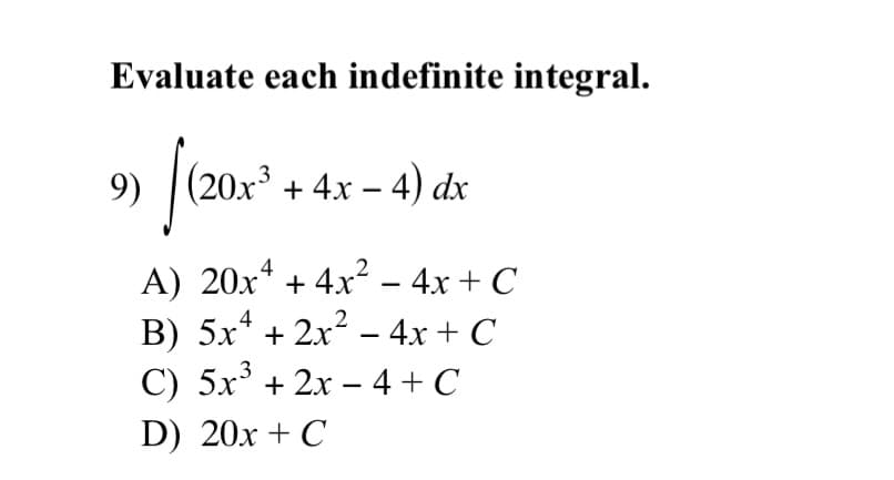 Evaluate each indefinite integral.
9) |(20x³ + 4x – 4) dx
A) 20x* + 4x2 – 4x + C
B) 5x* + 2x2 – 4x+ C
C) 5x° + 2x – 4 + C
-
D) 20x + C
