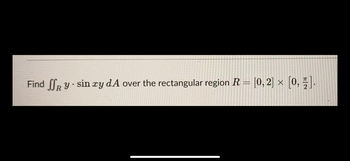 Find R Y · sin xy dA over the rectangular region R = [0,2] ×
[0, 5].
