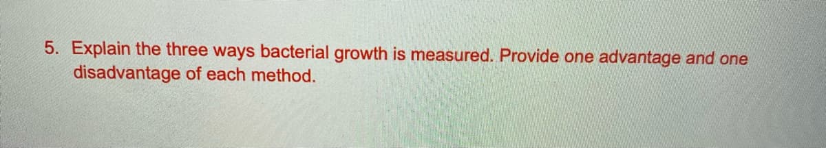 5. Explain the three ways bacterial growth is measured. Provide one advantage and one
disadvantage of each method.