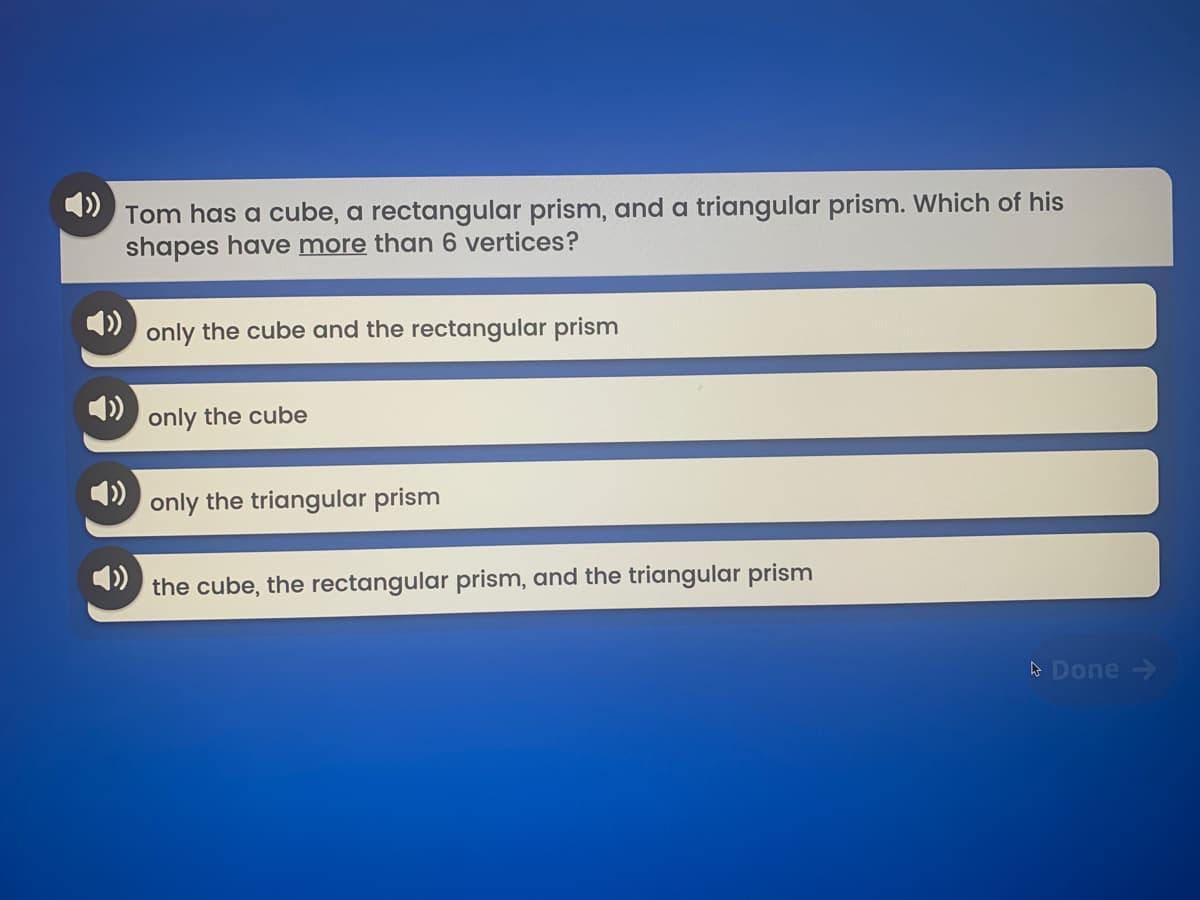 Tom has a cube, a rectangular prism, and a triangular prism. Which of his
shapes have more than 6 vertices?
4)
1)
only the cube and the rectangular prism
4)
only the cube
only the triangular prism
1)
the cube, the rectangular prism, and the triangular prism
A Done >
