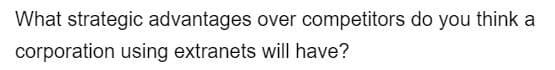 What strategic advantages over competitors do you think a
corporation using extranets will have?