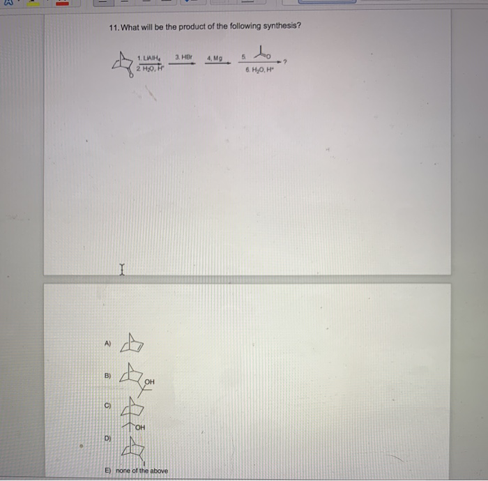 11. What will be the product of the following synthesis?
A)
B)
C)
D)
1. LAIH
2 H₂O, Hr
OH
E) none of the above
3. HBr
4, Mg
5
6. H₂O, H