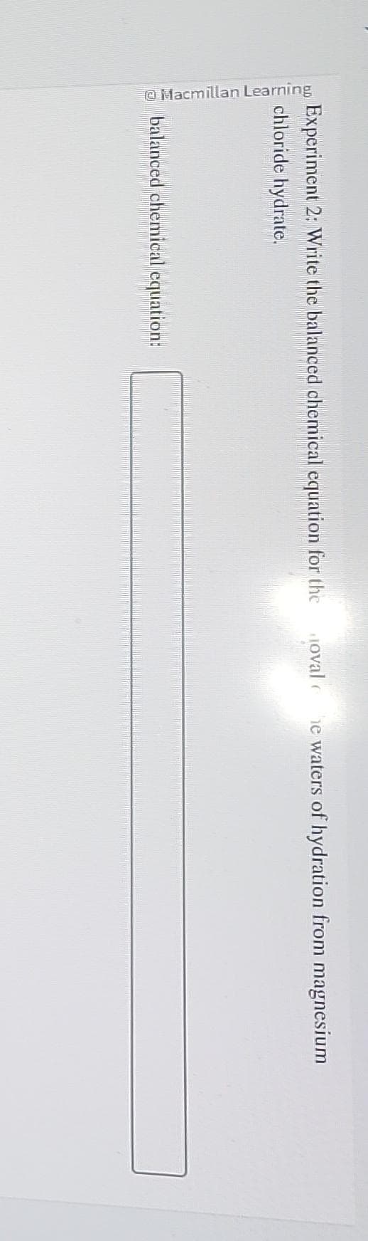 Ⓒ Macmillan Learning
Experiment 2: Write the balanced chemical equation for the
chloride hydrate.
balanced chemical equation:
doval c he waters of hydration from magnesium