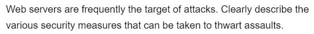 Web servers are frequently the target of attacks. Clearly describe the
various security measures that can be taken to thwart assaults.