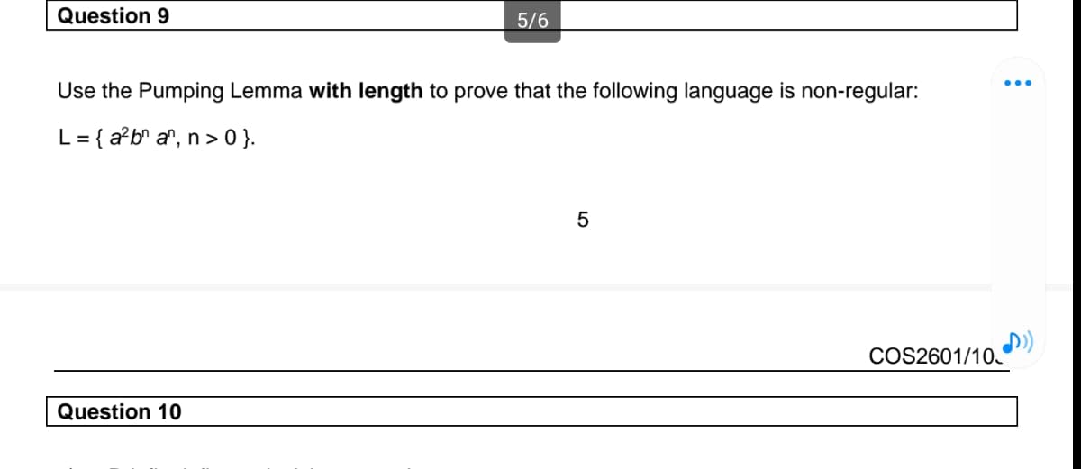 Question 9
5/6
Use the Pumping Lemma with length to prove that the following language is non-regular:
L = {a²bn an, n>0}.
Question 10
5
COS2601/10