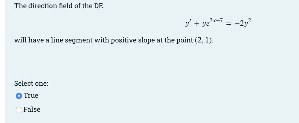 The direction field of the DE
y' + ye³x+7
will have a line segment with positive slope at the point (2, 1).
Select one:
True
False
=
-21²