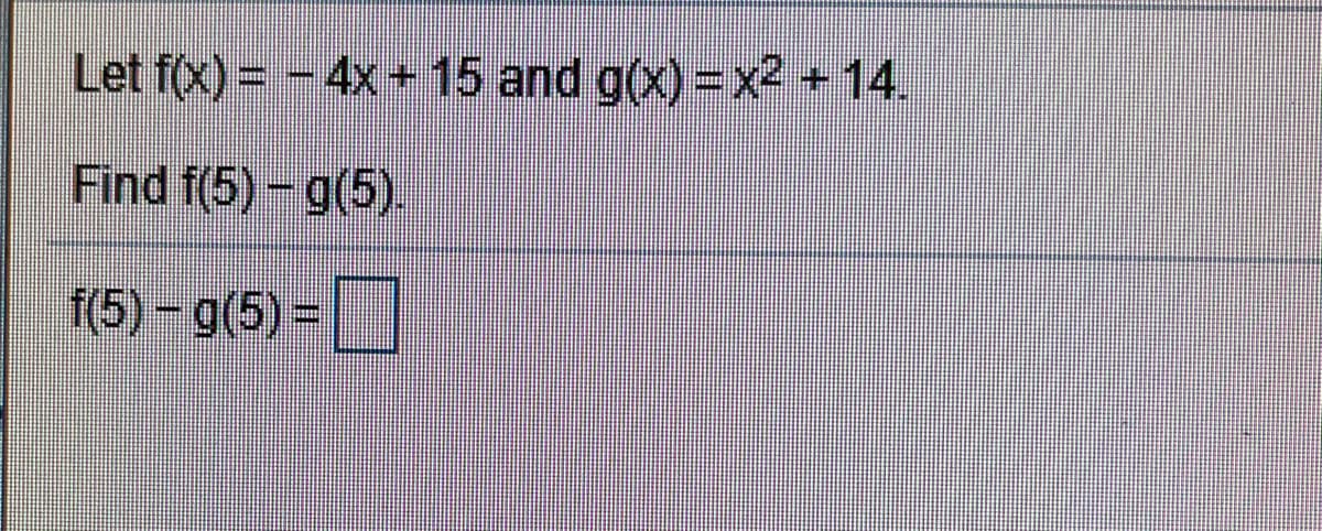 Let f(x) = - 4x+ 15 and g(x)=x2 +14.
Find f(5) – g(5).
1(5) – g(5) = |
