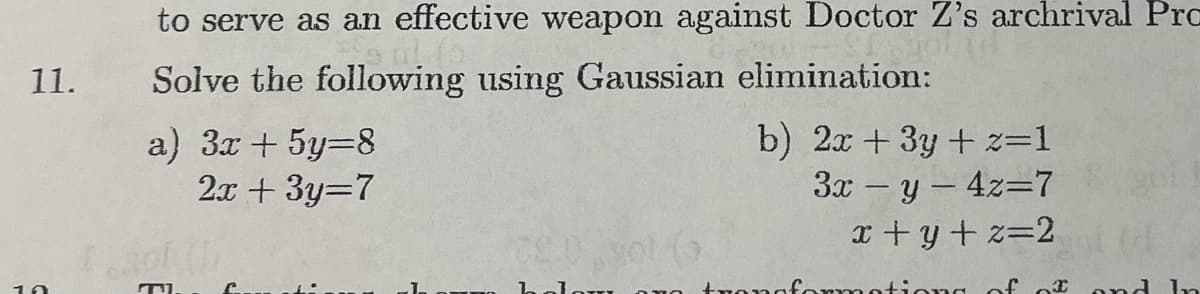 to serve as an effective weapon against Doctor Z's archrival Prc
11.
Solve the following using Gaussian elimination:
a) 3x + 5y=8
2x + 3y=7
b) 2x + 3y + z=1
3x – y – 4z=7
x +y + z=2
10
of oI ond In
