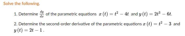Solve the following.
dy
1. Determine
de
of the parametric equations a (t) = t2 – 4t and y (t) = 2t3 – 6t.
2. Determine the second-order derivative of the parametric equations x (t) = t2 – 3 and
y (t) = 2t – 1.
