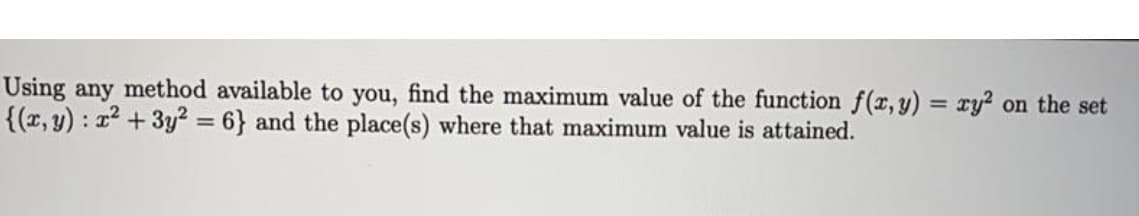 Using any method available to you, find the maximum value of the function f(x, y) = xy? on the set
{(r, y) : 1 + 3y? = 6} and the place(s) where that maximum value is attained.
%3D
