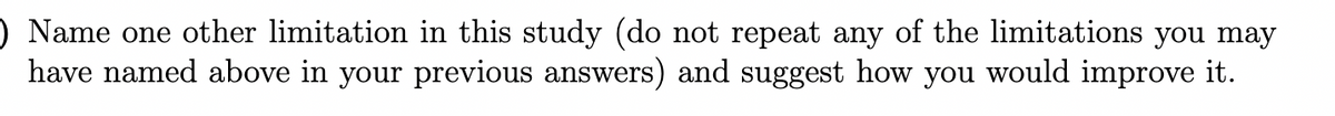 ) Name one other limitation in this study (do not repeat any of the limitations you may
have named above in your previous answers) and suggest how you would improve it.
