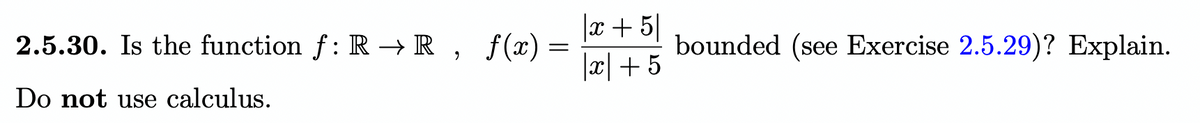 |x + 5|
2.5.30. Is the function f: R →R , ƒ(x)=
x|+ 5
bounded (see Exercise 2.5.29)? Explain.
Do not use calculus.
