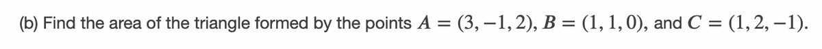 (b) Find the area of the triangle formed by the points A = (3, –1, 2), B = (1, 1, 0), and C = (1, 2, -1).
