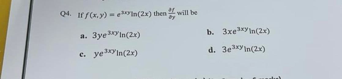 Q4. If f(x, y) = e³xyIn(2x) then will be
3ye 3xyIn(2x)
ye 3xy In(2x)
a.
c.
b.
d.
3xe³xy In(2x)
3e3xy ln(2x)