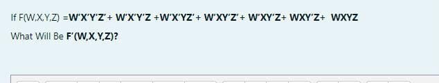 If F(W.X.Y.Z) =W'X'Y'Z'+ WX'Y'Z +WX'YZ' + WXYZ'+ W'XYz+ WXY'Z+ WXYZ
What Will Be F'(W,X,Y,Z)?
