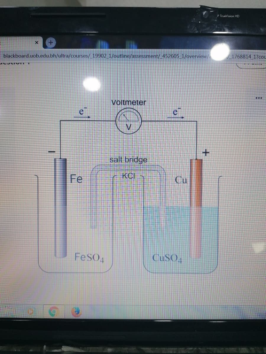 P TrueVision HD
blackboard.uob.edu.bh/ultra/courses/ 19902 1/outline/assessment/ 452605 1/overview/e
1768814 1?cou
Voitmeter
e
e
salt bridge
Fe
KCI
Cu
FeSO4
CUSO,
