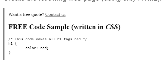 Want a free quote? Contact us
FREE Code Sample (written in CSS)
/* This code makes all h1 tags red */
h1 {
color: red;
}