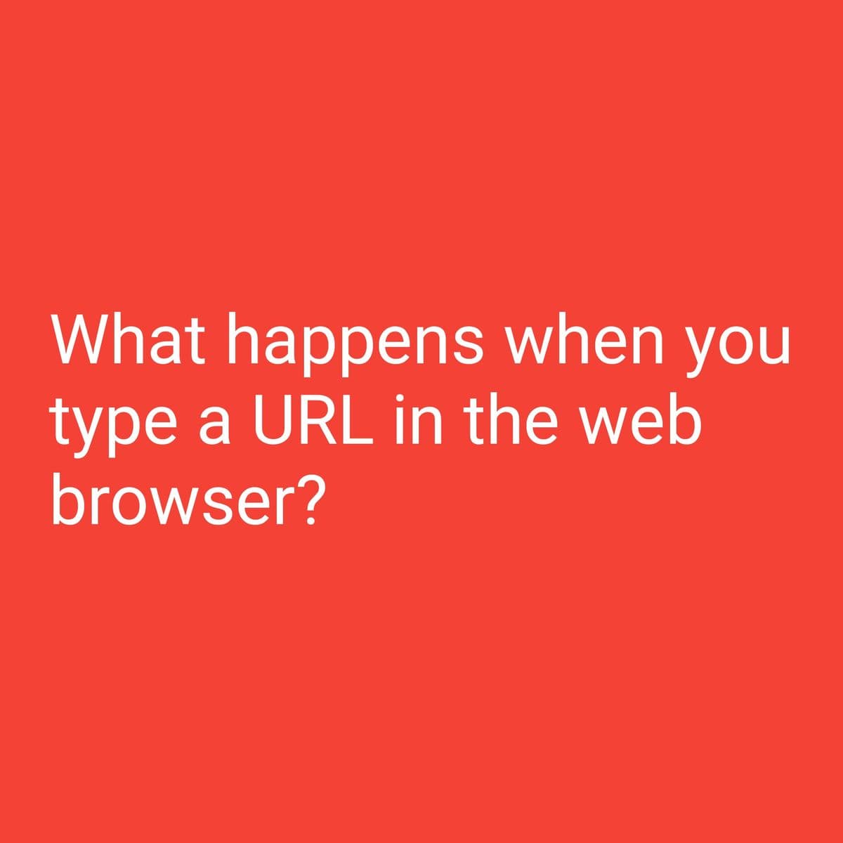 What happens when you
type a URL in the web
browser?