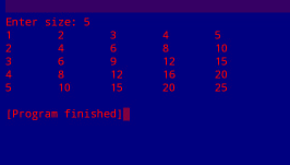 Enter
1
2
3
4
5
size: 5
2
4
6
8
10
3
6
9
12
15
[Program finished]
4
8
12
16
20
5
10
15
20
25