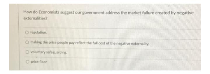 How do Economists suggest our government address the market failure created by negative
externalities?
O regulation.
making the price people pay reflect the full cost of the negative externality.
O voluntary safeguarding.
O price floor