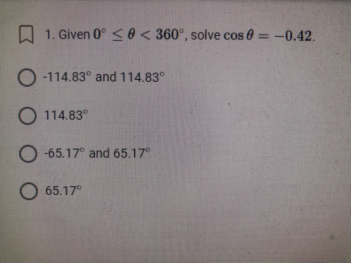 口
1. Given 0 <0<360,solve cos 0 -0.42.
-114.83 and114.83
O 114.83
-65.17 and 65.17"
65.17
