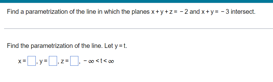 Find a parametrization of the line in which the planes x+ y +z= -2 and x + y = - 3 intersect.
Find the parametrization of the line. Let y = t.
X =
y =
- o <t< o
Z=
