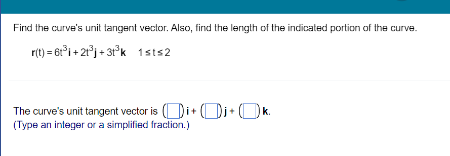 Find the curve's unit tangent vector. Also, find the length of the indicated portion of the curve.
r(t) = 6t°i + 2t°j+ 3t°k 1st<2
The curve's unit tangent vector is (Di+ ( Di+ ( D k.
(Type an integer or a simplified fraction.)
