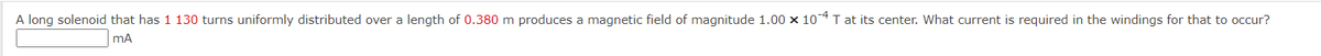 A long solenoid that has 1 130 turns uniformly distributed over a length of 0.380 m produces a magnetic field of magnitude 1.00 x 104 T at its center. What current is required in the windings for that to occur?
mA