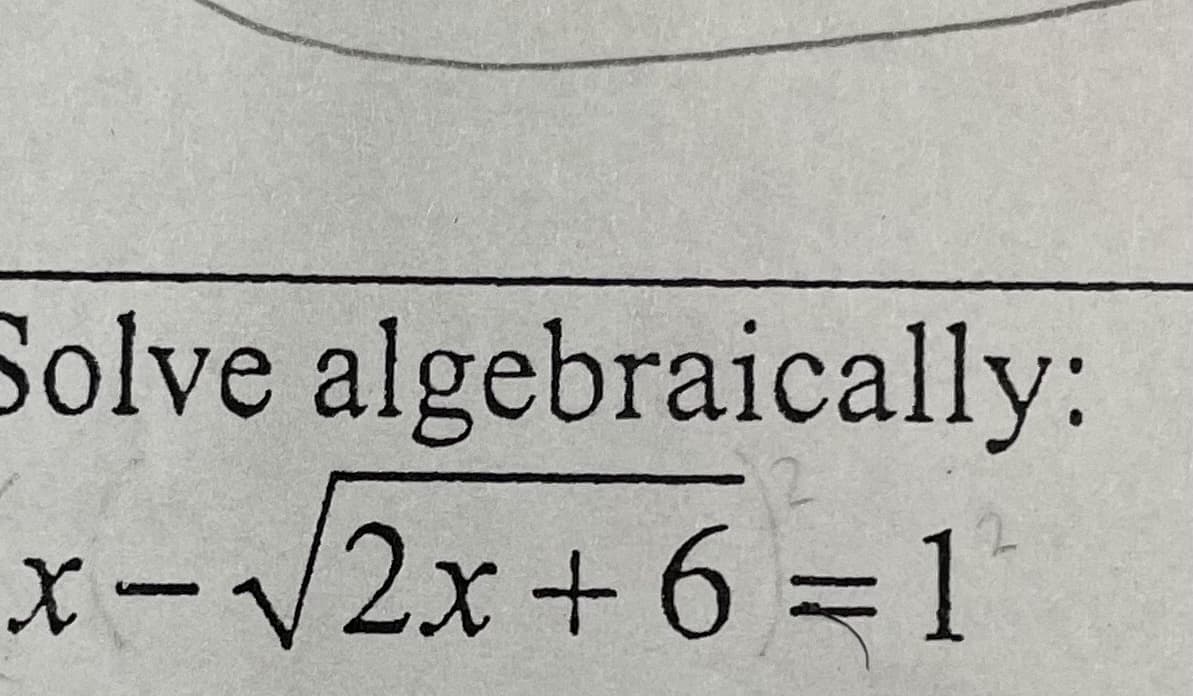 **Solve Algebraically:**

\[
x - \sqrt{2x + 6} = 1
\]

This equation involves a square root and asks to solve for the variable \( x \). The task is to find the value of \( x \) that satisfies the equation.