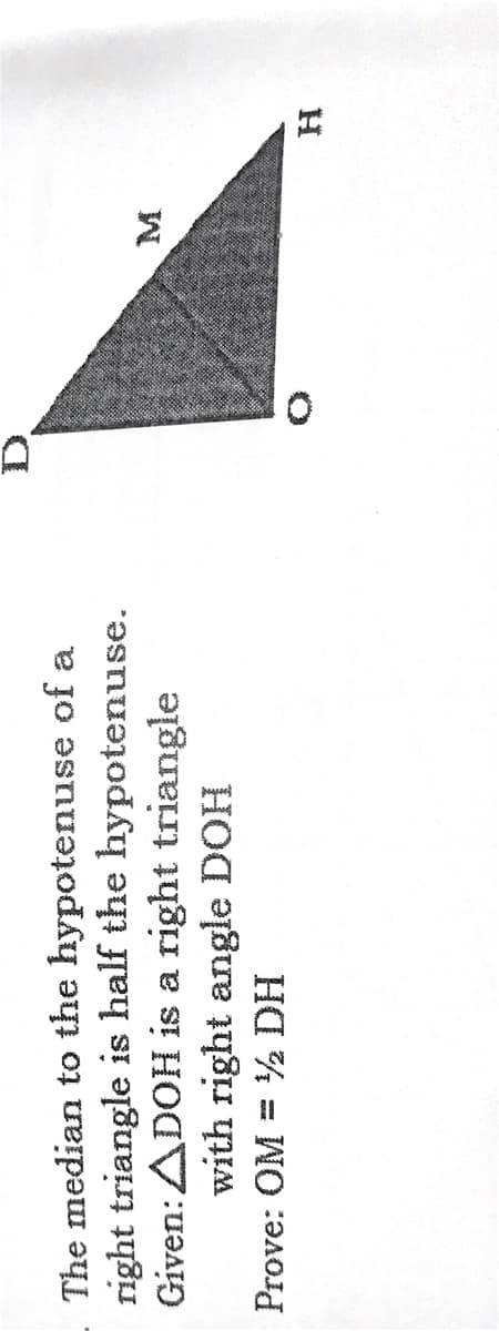 The median to the hypotenuse of a
right triangle is half the hypotenuse.
Given:ADOH is a right triangle
with right angle DOH
Prove: OM = ½ DH
