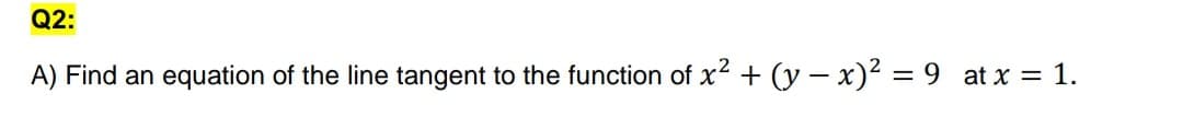 Q2:
A) Find an equation of the line tangent to the function of x2 + (y – x)² = 9
at x = 1.
