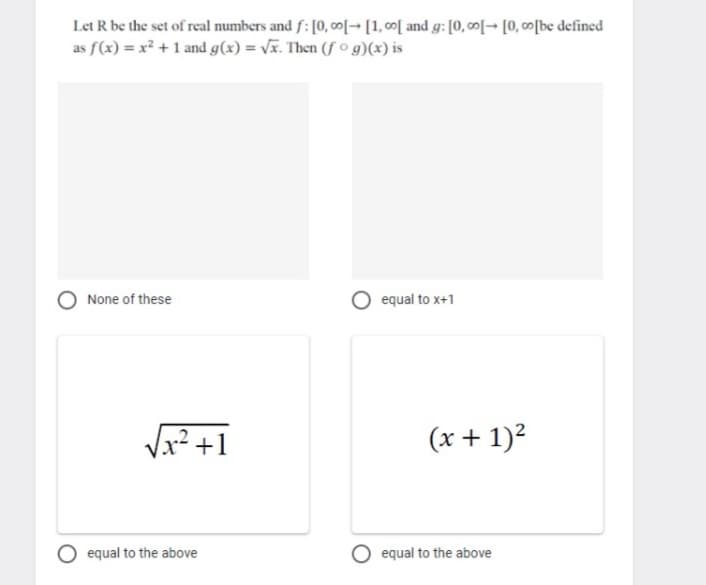 Let R be the set of real numbers and f: [0, o0→ [1, 00[ and g: [0,0[→ [0, 00[be defined
as f(x) = x² + 1 and g(x) = Vã. Then (f o g)(*) is
None of these
equal to x+1
Vx² +1
(x + 1)?
O equal to the above
O equal to the above
