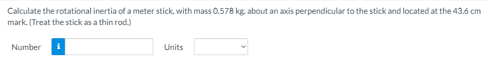 Calculate the rotational inertia of a meter stick, with mass 0.578 kg, about an axis perpendicular to the stick and located at the 43.6 cm
mark. (Treat the stick as a thin rod.)
Number
Units
