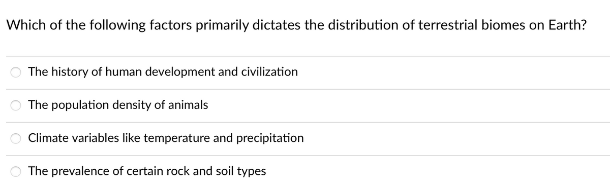 Which of the following factors primarily dictates the distribution of terrestrial biomes on Earth?
The history of human development and civilization
ㅎㅎㅎ
The population density of animals
Climate
variables like temperature and precipitation
The prevalence of certain rock and soil types