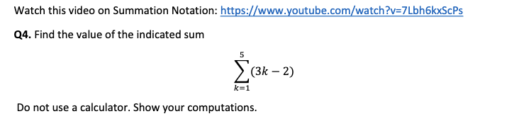 Watch this video on Summation Notation: https://www.youtube.com/watch?v=7Lbh6kxScPs
Q4. Find the value of the indicated sum
(3k – 2)
k=1
Do not use a calculator. Show your computations.
