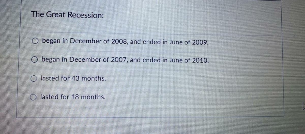 The Great Recession:
O began in December of 2008, and ended in June of 2009.
O began in December of 2007, and ended in June of 2010.
O lasted for 43 months.
O lasted for 18 months.
