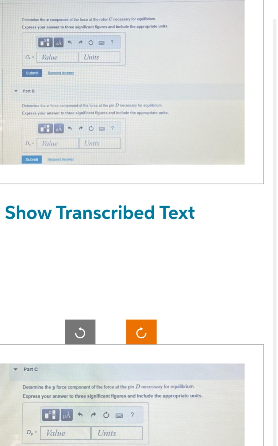 Y
Determine the component of the force at the roller C necessary for equilibrium
Express your answer to three significant figures and include the appropriate units.
Y
C₂
Submit
Part B
Submit
μA
Value
Part C
D. Value
Request Answer
Determine the force component of the force at the pin D necessary for equilibrium
Express your answer to three significant figures and include the appropriate units.
Dy =
PA
3
Request Answer
Show Transcribed Text
CE?
Units
μA
Value
CB?
Units
✓
Determine the y force component of the force at the pin D necessary for equilibrium.
Express your answer to three significant figures and include the appropriate units.
Units
Ċ
?