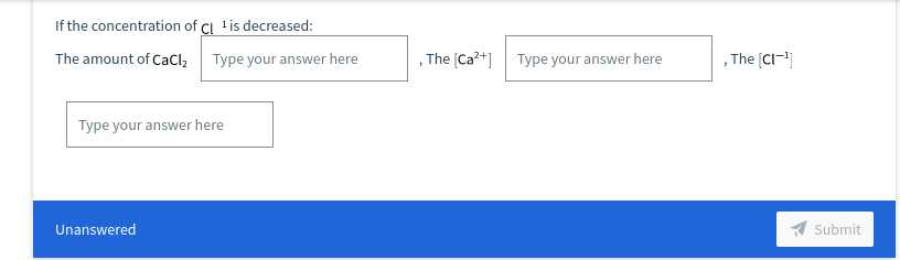 If the concentration of Cl 'is decreased:
The amount of CaCl,
Type your answer here
,The (Ca?+] Type your answer here
,The (CI-
Type your answer here
Unanswered
1 Submit
