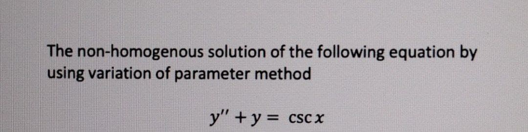 The non-homogenous solution of the following equation by
using variation of parameter method
y"+y =
CSC X
