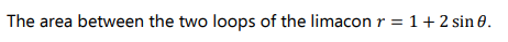 The area between the two loops of the limacon r = 1+ 2 sin 0.
