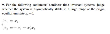 9. For the following continuous nonlinear time invariant systems, judge
whether the system is asymptotically stable in a large range at the origin
equilibrium state Xe = 0.
= I2
li, =- x, - ax,
