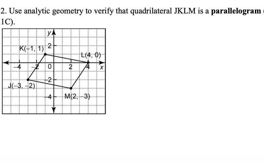 2. Use analytic geometry to verify that quadrilateral JKLM is a parallelogram
1C).
K(-1, 1)
H
J(-3,-2)
YA
0
2.
4
2
L(4, 0)
M(2,-3)
X