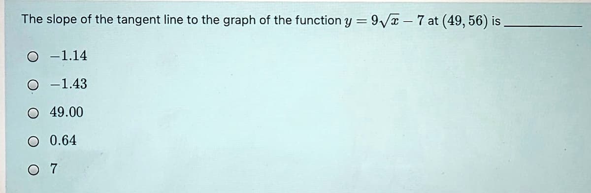 The slope of the tangent line to the graph of the function y = 9Va - 7 at (49, 56) is,
-1.14
O -1.43
O 49.00
O 0.64
O 7
