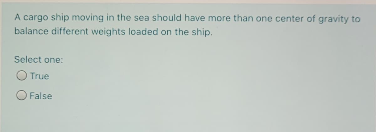 A cargo ship moving in the sea should have more than one center of gravity to
balance different weights loaded on the ship.
Select one:
True
False
